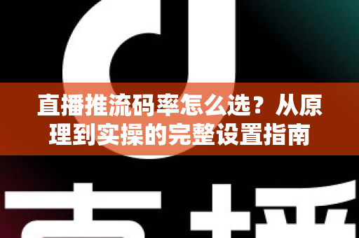直播推流码率怎么选?从原理到实操的完整设置指南 直播推流码率怎么选?从原理到实操的完整设置指南