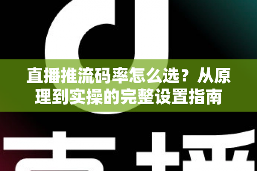直播推流码率怎么选?从原理到实操的完整设置指南 直播推流码率怎么选?从原理到实操的完整设置指南