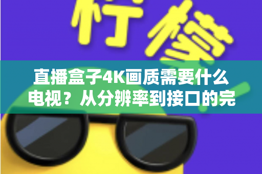 直播盒子4K画质需要什么电视?从分辨率到接口的完整选购指南,帮你避开90%的踩坑陷阱 直播盒子4K画质需要什么电视?从分辨率到接口的完整选购指南,帮你避开90%的踩坑陷阱