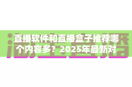 直播软件和直播盒子推荐哪个内容多?2025年最新对比评测,帮你找到内容最丰富的直播观看方案 直播软件和直播盒子推荐哪个内容多?2025年最新对比评测,帮你找到内容最丰富的直播观看方案