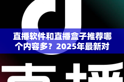 直播软件和直播盒子推荐哪个内容多？2025年最新对比评测，帮你找到内容最丰富的直播观看方案