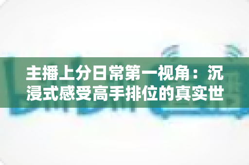 主播上分日常第一视角:沉浸式感受高手排位的真实世界 主播上分日常第一视角:沉浸式感受高手排位的真实世界