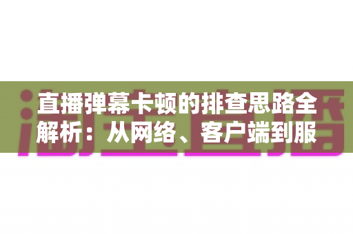 直播弹幕卡顿的排查思路全解析:从网络、客户端到服务端快速定位卡顿根源的实战指南 直播弹幕卡顿的排查思路全解析:从网络、客户端到服务端快速定位卡顿根源的实战指南
