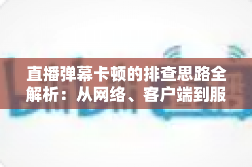 直播弹幕卡顿的排查思路全解析：从网络、客户端到服务端快速定位卡顿根源的实战指南