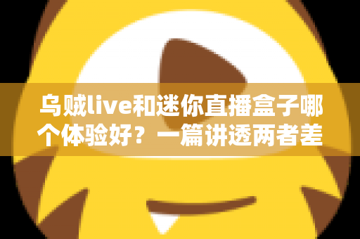 乌贼live和迷你直播盒子哪个体验好?一篇讲透两者差异的深度评测指南 乌贼live和迷你直播盒子哪个体验好?一篇讲透两者差异的深度评测指南