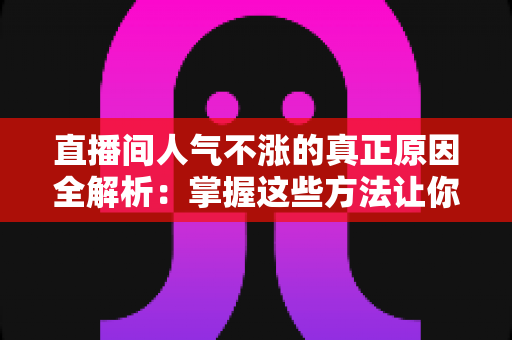 直播间人气不涨的真正原因全解析：掌握这些方法让你的直播间流量翻倍