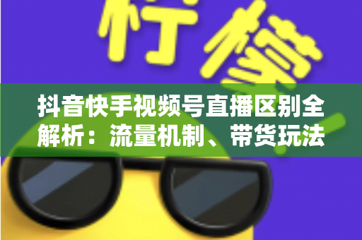 抖音快手视频号直播区别全解析:流量机制、带货玩法与运营策略深度对比 抖音快手视频号直播区别全解析:流量机制、带货玩法与运营策略深度对比