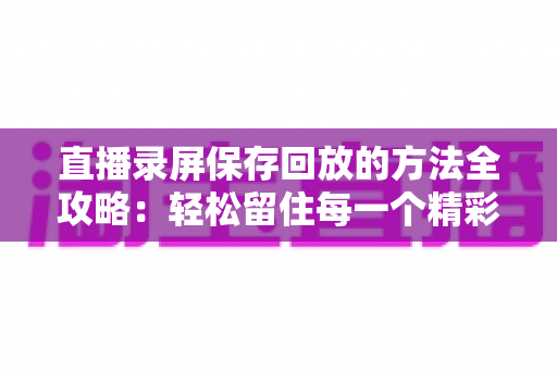 直播录屏保存回放的方法全攻略:轻松留住每一个精彩瞬间,随时回味不错过 直播录屏保存回放的方法全攻略:轻松留住每一个精彩瞬间,随时回味不错过