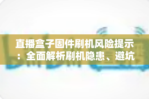 直播盒子固件刷机风险提示:全面解析刷机隐患、避坑要点与安全防护实用指南 直播盒子固件刷机风险提示:全面解析刷机隐患、避坑要点与安全防护实用指南