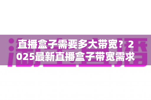 直播盒子需要多大带宽？2025最新直播盒子带宽需求全面解析与优化指南