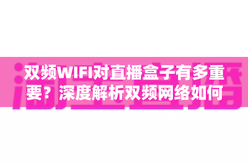双频WIFI对直播盒子有多重要？深度解析双频网络如何全面提升你的直播观影体验