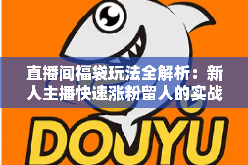 直播间福袋玩法全解析:新人主播快速涨粉留人的实战运营指南 直播间福袋玩法全解析:新人主播快速涨粉留人的实战运营指南