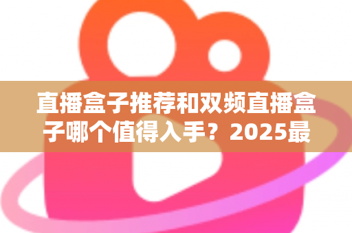 直播盒子推荐和双频直播盒子哪个值得入手?2025最新选购指南带你避坑 直播盒子推荐和双频直播盒子哪个值得入手?2025最新选购指南带你避坑