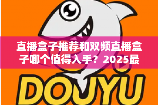 直播盒子推荐和双频直播盒子哪个值得入手？2025最新选购指南带你避坑
