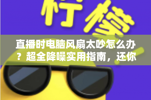 直播时电脑风扇太吵怎么办?超全降噪实用指南,还你一个安静清晰的直播间 直播时电脑风扇太吵怎么办?超全降噪实用指南,还你一个安静清晰的直播间