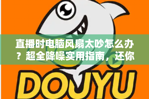 直播时电脑风扇太吵怎么办？超全降噪实用指南，还你一个安静清晰的直播间