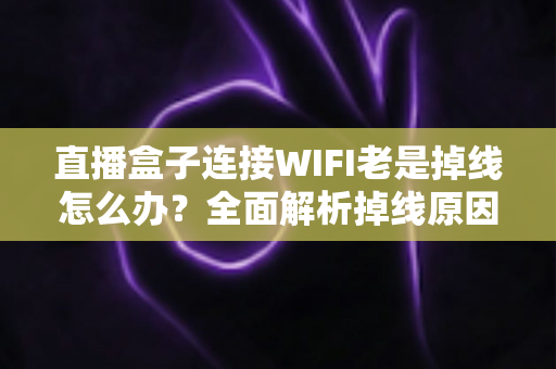 直播盒子连接WIFI老是掉线怎么办?全面解析掉线原因与实用解决方案 直播盒子连接WIFI老是掉线怎么办?全面解析掉线原因与实用解决方案