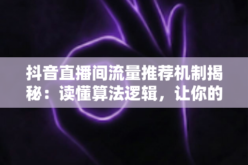 抖音直播间流量推荐机制揭秘:读懂算法逻辑,让你的直播间人气与转化双丰收 抖音直播间流量推荐机制揭秘:读懂算法逻辑,让你的直播间人气与转化双丰收
