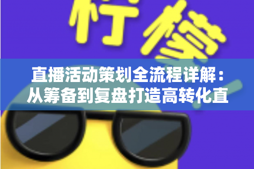 直播活动策划全流程详解:从筹备到复盘打造高转化直播活动的实战指南 直播活动策划全流程详解:从筹备到复盘打造高转化直播活动的实战指南