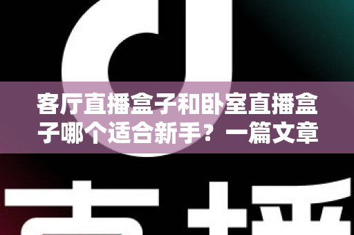 客厅直播盒子和卧室直播盒子哪个适合新手?一篇文章帮你找到最佳开播位置 客厅直播盒子和卧室直播盒子哪个适合新手?一篇文章帮你找到最佳开播位置