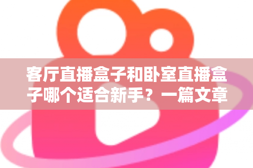 客厅直播盒子和卧室直播盒子哪个适合新手？一篇文章帮你找到最佳开播位置