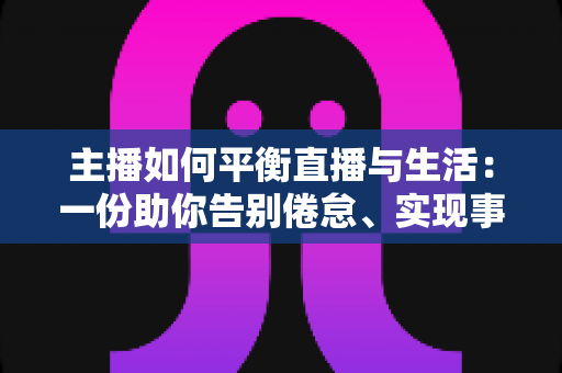 主播如何平衡直播与生活:一份助你告别倦怠、实现事业与生活双赢的实用指南 主播如何平衡直播与生活:一份助你告别倦怠、实现事业与生活双赢的实用指南