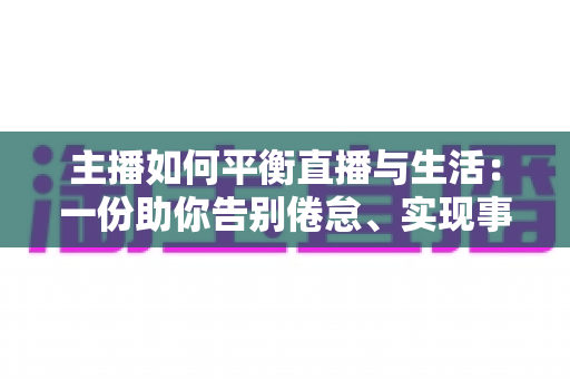 主播如何平衡直播与生活：一份助你告别倦怠、实现事业与生活双赢的实用指南
