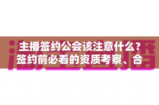 主播签约公会该注意什么?签约前必看的资质考察、合同细节与避坑全攻略 主播签约公会该注意什么?签约前必看的资质考察、合同细节与避坑全攻略