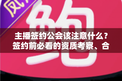 主播签约公会该注意什么？签约前必看的资质考察、合同细节与避坑全攻略