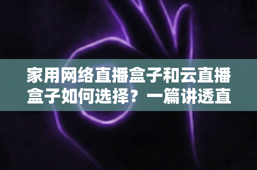 家用网络直播盒子和云直播盒子如何选择?一篇讲透直播盒子选购逻辑的实用指南 家用网络直播盒子和云直播盒子如何选择?一篇讲透直播盒子选购逻辑的实用指南