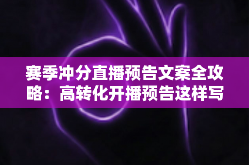赛季冲分直播预告文案全攻略:高转化开播预告这样写,让观众准时蹲守你的直播间 赛季冲分直播预告文案全攻略:高转化开播预告这样写,让观众准时蹲守你的直播间