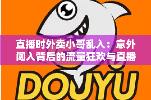 直播时外卖小哥乱入：意外闯入背后的流量狂欢与直播生态趣味观察