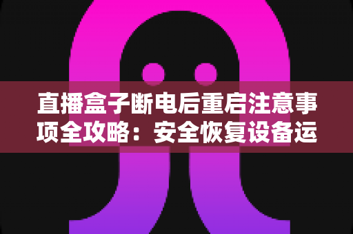 直播盒子断电后重启注意事项全攻略:安全恢复设备运行与延长使用寿命的实用指南 直播盒子断电后重启注意事项全攻略:安全恢复设备运行与延长使用寿命的实用指南