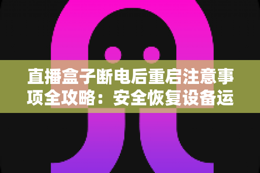 直播盒子断电后重启注意事项全攻略:安全恢复设备运行与延长使用寿命的实用指南 直播盒子断电后重启注意事项全攻略:安全恢复设备运行与延长使用寿命的实用指南