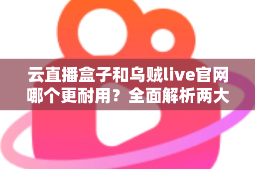 云直播盒子和乌贼live官网哪个更耐用?全面解析两大直播方案的持久性能与选购指南 云直播盒子和乌贼live官网哪个更耐用?全面解析两大直播方案的持久性能与选购指南