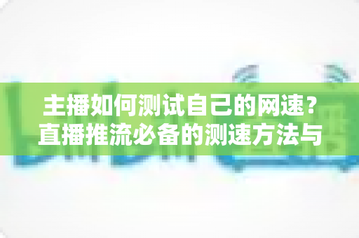 主播如何测试自己的网速?直播推流必备的测速方法与网络优化全指南 主播如何测试自己的网速?直播推流必备的测速方法与网络优化全指南