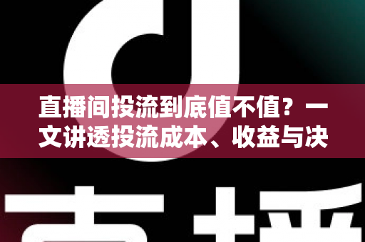 直播间投流到底值不值？一文讲透投流成本、收益与决策逻辑