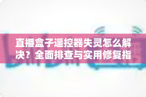 直播盒子遥控器失灵怎么解决?全面排查与实用修复指南,快速恢复您的观影体验 直播盒子遥控器失灵怎么解决?全面排查与实用修复指南,快速恢复您的观影体验