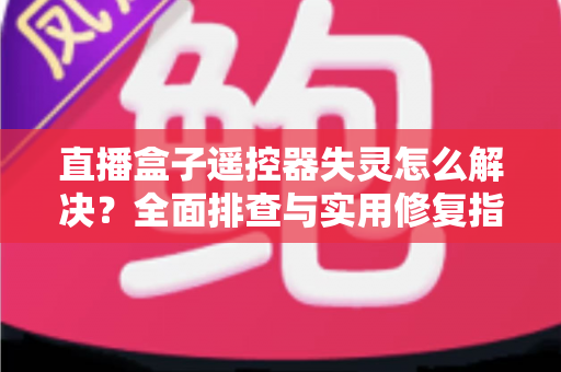 直播盒子遥控器失灵怎么解决?全面排查与实用修复指南,快速恢复您的观影体验 直播盒子遥控器失灵怎么解决?全面排查与实用修复指南,快速恢复您的观影体验