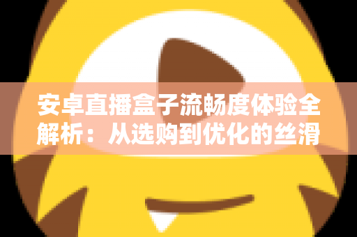 安卓直播盒子流畅度体验全解析：从选购到优化的丝滑观影指南