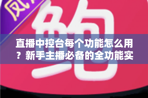 直播中控台每个功能怎么用?新手主播必备的全功能实操详解指南 直播中控台每个功能怎么用?新手主播必备的全功能实操详解指南
