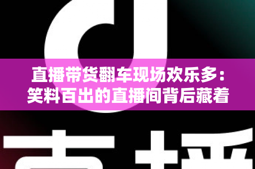 直播带货翻车现场欢乐多：笑料百出的直播间背后藏着哪些门道？