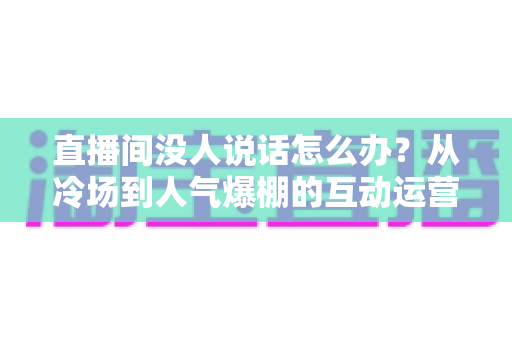 直播间没人说话怎么办?从冷场到人气爆棚的互动运营实战指南 直播间没人说话怎么办?从冷场到人气爆棚的互动运营实战指南