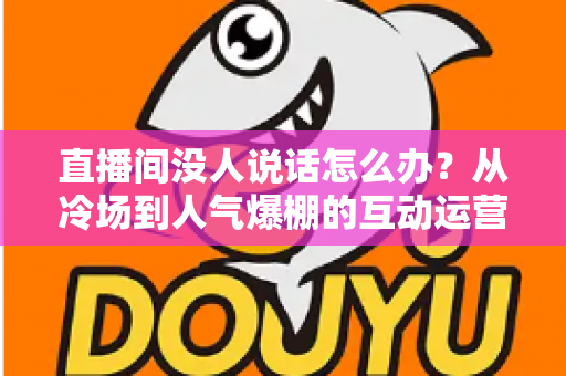 直播间没人说话怎么办?从冷场到人气爆棚的互动运营实战指南 直播间没人说话怎么办?从冷场到人气爆棚的互动运营实战指南