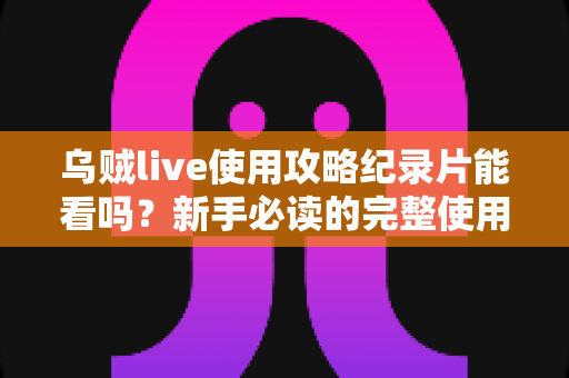 乌贼live使用攻略纪录片能看吗?新手必读的完整使用指南与观影答疑全解析 乌贼live使用攻略纪录片能看吗?新手必读的完整使用指南与观影答疑全解析