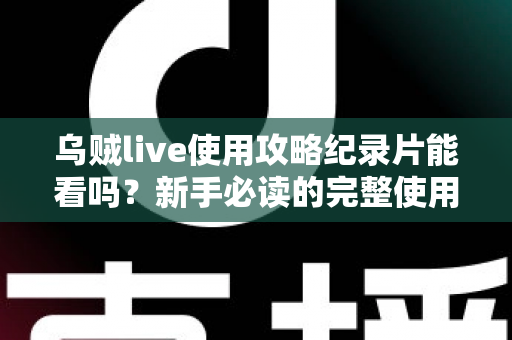 乌贼live使用攻略纪录片能看吗?新手必读的完整使用指南与观影答疑全解析 乌贼live使用攻略纪录片能看吗?新手必读的完整使用指南与观影答疑全解析