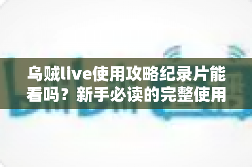 乌贼live使用攻略纪录片能看吗？新手必读的完整使用指南与观影答疑全解析