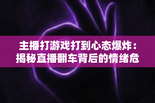 主播打游戏打到心态爆炸:揭秘直播翻车背后的情绪危机与自救指南 主播打游戏打到心态爆炸:揭秘直播翻车背后的情绪危机与自救指南