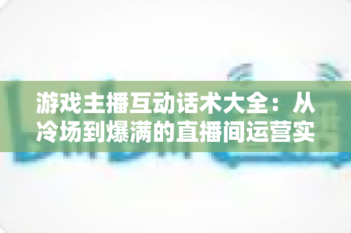 游戏主播互动话术大全：从冷场到爆满的直播间运营实战指南