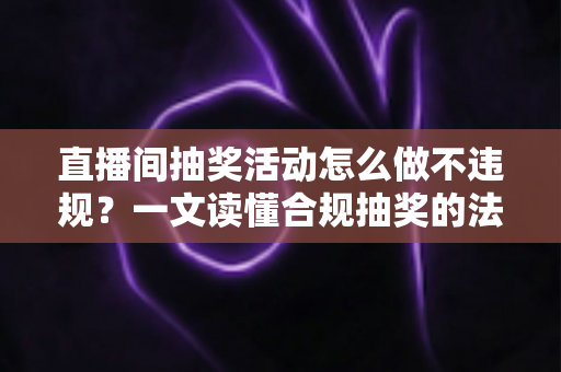 直播间抽奖活动怎么做不违规？一文读懂合规抽奖的法律底线、平台规则与实操流程